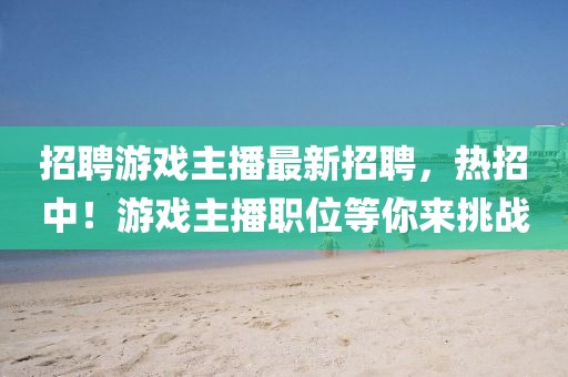 招聘游戲主播最新招聘，熱招中！游戲主播職位等你來(lái)挑戰(zhàn)
