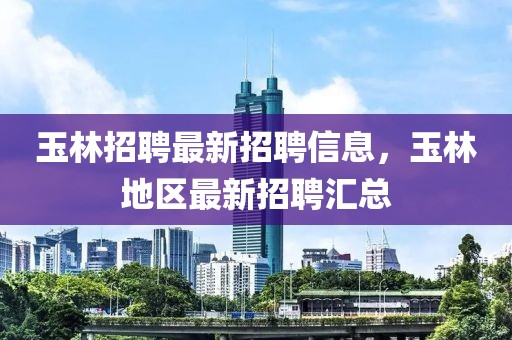 玉林招聘最新招聘信息，玉林地區(qū)最新招聘匯總