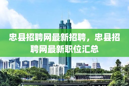 忠縣招聘網(wǎng)最新招聘，忠縣招聘網(wǎng)最新職位匯總