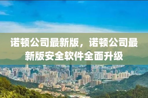 諾頓公司最新版，諾頓公司最新版安全軟件全面升級