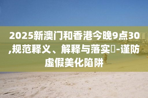 2025新澳門和香港今晚9點30,規(guī)范釋義、解釋與落實?-謹防虛假美化陷阱