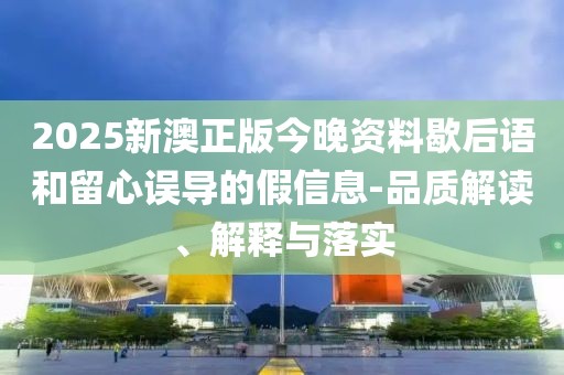 2025新澳正版今晚資料歇后語和留心誤導的假信息-品質(zhì)解讀、解釋與落實