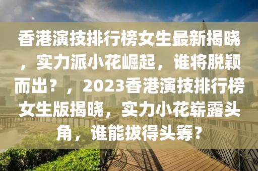 香港演技排行榜女生最新揭曉，實力派小花崛起，誰將脫穎而出？，2023香港演技排行榜女生版揭曉，實力小花嶄露頭角，誰能拔得頭籌？