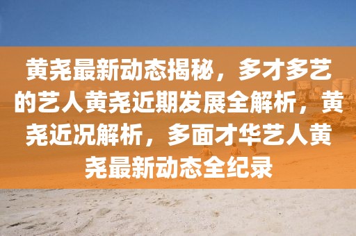 黃堯最新動(dòng)態(tài)揭秘，多才多藝的藝人黃堯近期發(fā)展全解析，黃堯近況解析，多面才華藝人黃堯最新動(dòng)態(tài)全紀(jì)錄
