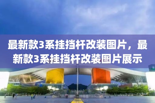 最新款3系掛擋桿改裝圖片，最新款3系掛擋桿改裝圖片展示