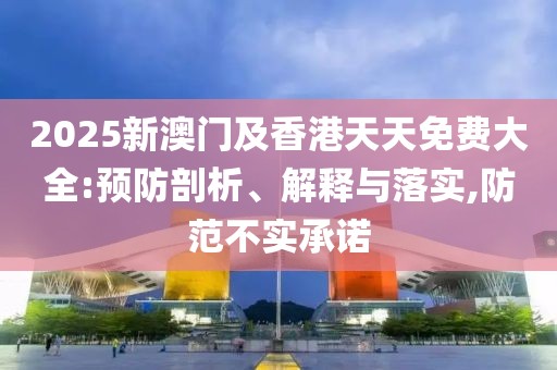 2025新澳門及香港天天免費大全:預(yù)防剖析、解釋與落實,防范不實承諾