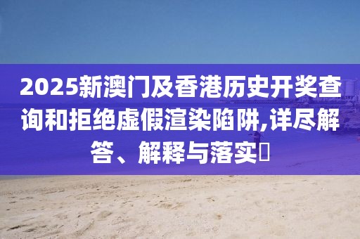 2025新澳門及香港歷史開獎(jiǎng)查詢和拒絕虛假渲染陷阱,詳盡解答、解釋與落實(shí)?