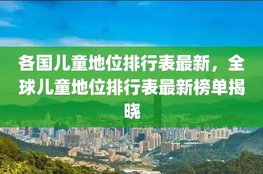 各國兒童地位排行表最新，全球兒童地位排行表最新榜單揭曉