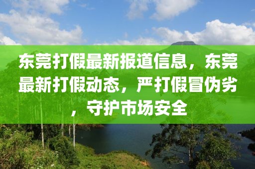 東莞打假最新報道信息，東莞最新打假動態(tài)，嚴(yán)打假冒偽劣，守護(hù)市場安全