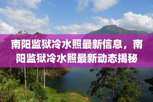 南陽監(jiān)獄冷水照最新信息，南陽監(jiān)獄冷水照最新動(dòng)態(tài)揭秘
