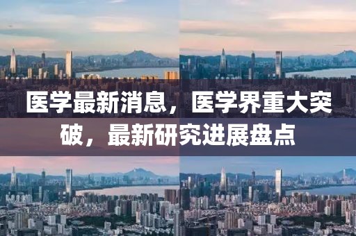 醫(yī)學(xué)最新消息，醫(yī)學(xué)界重大突破，最新研究進(jìn)展盤點