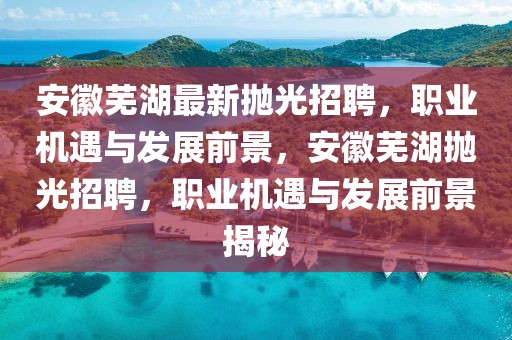 安徽蕪湖最新拋光招聘，職業(yè)機遇與發(fā)展前景，安徽蕪湖拋光招聘，職業(yè)機遇與發(fā)展前景揭秘