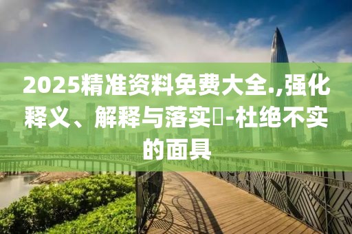 2025精準(zhǔn)資料免費(fèi)大全.,強(qiáng)化釋義、解釋與落實(shí)?-杜絕不實(shí)的面具