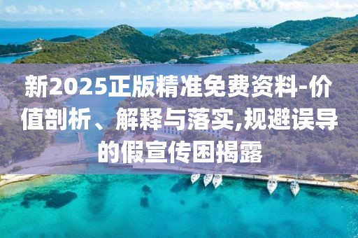 新2025正版精準免費資料-價值剖析、解釋與落實,規(guī)避誤導的假宣傳困揭露