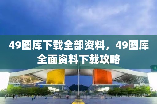 49圖庫下載全部資料，49圖庫全面資料下載攻略