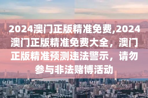 2024澳門正版精準(zhǔn)免費(fèi),2024澳門正版精準(zhǔn)免費(fèi)大全，澳門正版精準(zhǔn)預(yù)測(cè)違法警示，請(qǐng)勿參與非法賭博活動(dòng)