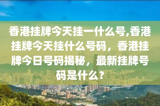 香港掛牌今天掛一什么號,香港掛牌今天掛什么號碼，香港掛牌今日號碼揭秘，最新掛牌號碼是什么？