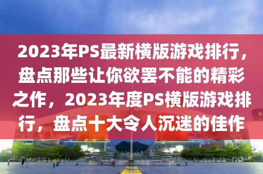 2023年P(guān)S最新橫版游戲排行，盤(pán)點(diǎn)那些讓你欲罷不能的精彩之作，2023年度PS橫版游戲排行，盤(pán)點(diǎn)十大令人沉迷的佳作