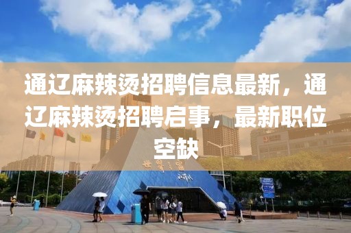 通遼麻辣燙招聘信息最新，通遼麻辣燙招聘啟事，最新職位空缺
