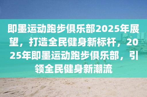 即墨運動跑步俱樂部2025年展望，打造全民健身新標桿，2025年即墨運動跑步俱樂部，引領全民健身新潮流