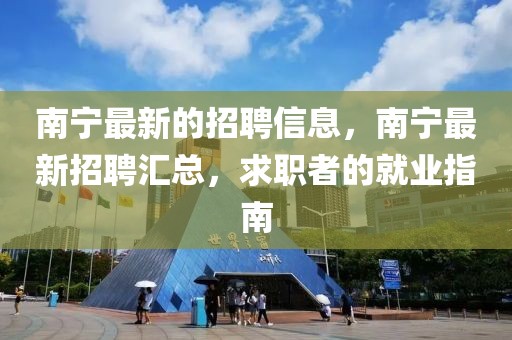 南寧最新的招聘信息，南寧最新招聘匯總，求職者的就業(yè)指南