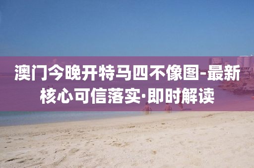 澳門今晚開特馬四不像圖-最新核心可信落實(shí)·即時(shí)解讀