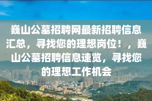 巍山公墓招聘網(wǎng)最新招聘信息匯總，尋找您的理想崗位！，巍山公墓招聘信息速覽，尋找您的理想工作機(jī)會