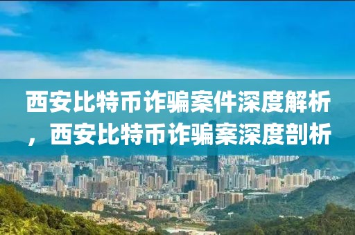 西安比特幣詐騙案件深度解析，西安比特幣詐騙案深度剖析