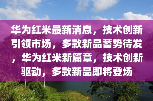 華為紅米最新消息，技術(shù)創(chuàng)新引領(lǐng)市場(chǎng)，多款新品蓄勢(shì)待發(fā)，華為紅米新篇章，技術(shù)創(chuàng)新驅(qū)動(dòng)，多款新品即將登場(chǎng)