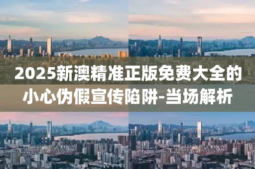 2025新澳精準(zhǔn)正版免費(fèi)大全的小心偽假宣傳陷阱-當(dāng)場解析