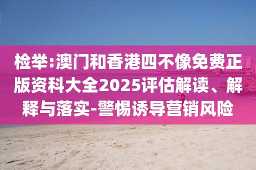 檢舉:澳門和香港四不像免費正版資科大全2025評估解讀、解釋與落實-警惕誘導(dǎo)營銷風(fēng)險