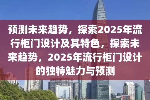 預(yù)測未來趨勢，探索2025年流行柜門設(shè)計(jì)及其特色，探索未來趨勢，2025年流行柜門設(shè)計(jì)的獨(dú)特魅力與預(yù)測
