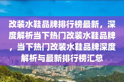 改裝水鞋品牌排行榜最新，深度解析當(dāng)下熱門改裝水鞋品牌，當(dāng)下熱門改裝水鞋品牌深度解析與最新排行榜匯總