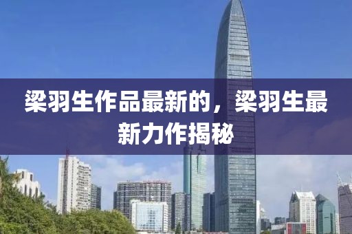 梁羽生作品最新的，梁羽生最新力作揭秘