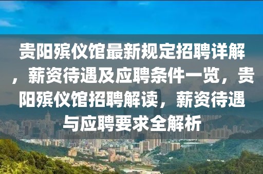 貴陽殯儀館最新規(guī)定招聘詳解，薪資待遇及應(yīng)聘條件一覽，貴陽殯儀館招聘解讀，薪資待遇與應(yīng)聘要求全解析