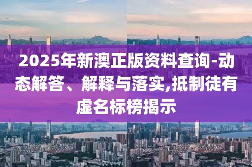 2025年新澳正版資料查詢-動態(tài)解答、解釋與落實,抵制徒有虛名標榜揭示