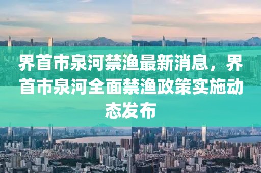 界首市泉河禁漁最新消息，界首市泉河全面禁漁政策實(shí)施動(dòng)態(tài)發(fā)布