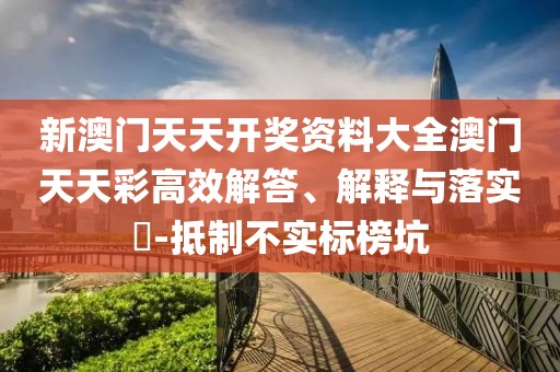新澳門天天開獎(jiǎng)資料大全澳門天天彩高效解答、解釋與落實(shí)?-抵制不實(shí)標(biāo)榜坑