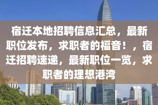 宿遷本地招聘信息匯總，最新職位發(fā)布，求職者的福音！，宿遷招聘速遞，最新職位一覽，求職者的理想港灣