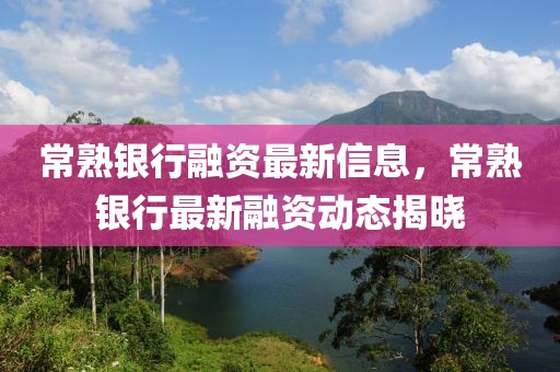常熟銀行融資最新信息，常熟銀行最新融資動(dòng)態(tài)揭曉