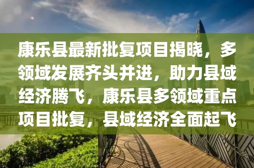 康樂縣最新批復項目揭曉，多領(lǐng)域發(fā)展齊頭并進，助力縣域經(jīng)濟騰飛，康樂縣多領(lǐng)域重點項目批復，縣域經(jīng)濟全面起飛