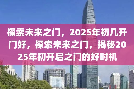 探索未來之門，2025年初幾開門好，探索未來之門，揭秘2025年初開啟之門的好時(shí)機(jī)