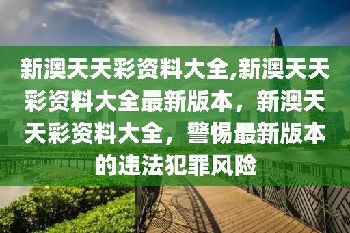 新澳天天彩資料大全,新澳天天彩資料大全最新版本，新澳天天彩資料大全，警惕最新版本的違法犯罪風(fēng)險