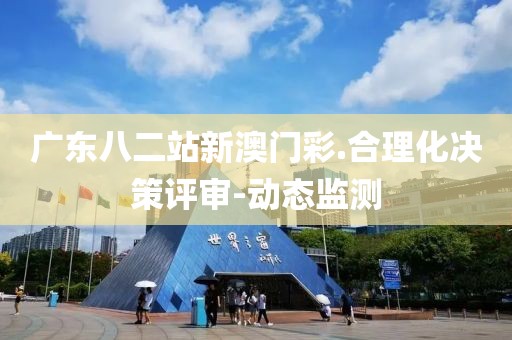 廣東八二站新澳門彩.合理化決策評審-動(dòng)態(tài)監(jiān)測
