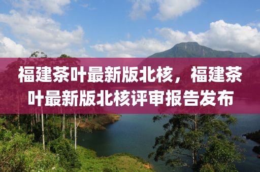 福建茶葉最新版北核，福建茶葉最新版北核評審報告發(fā)布