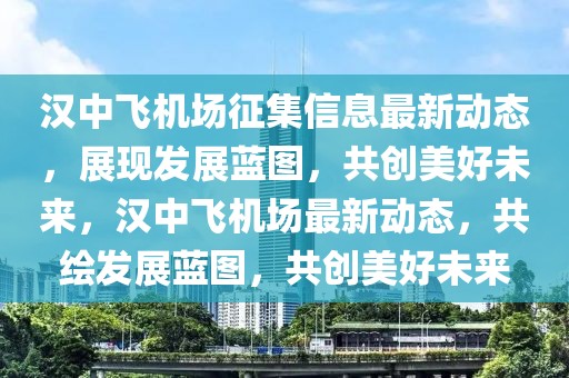 漢中飛機(jī)場征集信息最新動態(tài)，展現(xiàn)發(fā)展藍(lán)圖，共創(chuàng)美好未來，漢中飛機(jī)場最新動態(tài)，共繪發(fā)展藍(lán)圖，共創(chuàng)美好未來