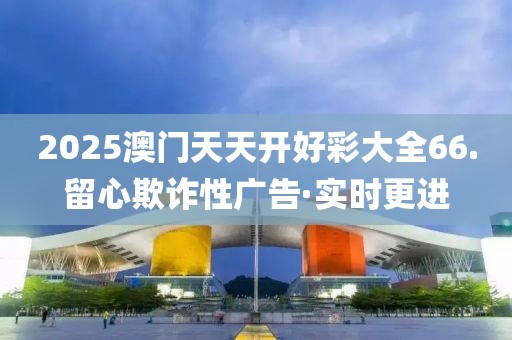 2025澳門天天開好彩大全66.留心欺詐性廣告·實時更進(jìn)