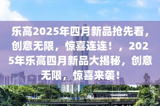 樂高2025年四月新品搶先看，創(chuàng)意無限，驚喜連連！，2025年樂高四月新品大揭秘，創(chuàng)意無限，驚喜來襲！