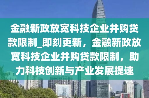 金融新政放寬科技企業(yè)并購(gòu)貸款限制_即刻更新，金融新政放寬科技企業(yè)并購(gòu)貸款限制，助力科技創(chuàng)新與產(chǎn)業(yè)發(fā)展提速