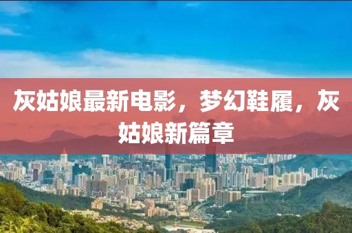 灰姑娘最新電影，夢幻鞋履，灰姑娘新篇章